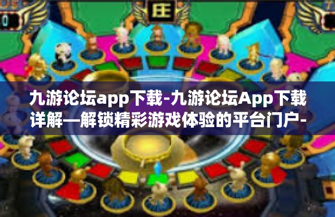 九游论坛app下载-九游论坛App下载详解—解锁精彩游戏体验的平台门户-九游论坛app下载