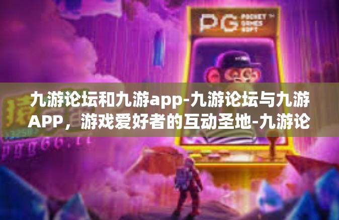 九游论坛和九游app-九游论坛与九游APP，游戏爱好者的互动圣地-九游论坛和九游app