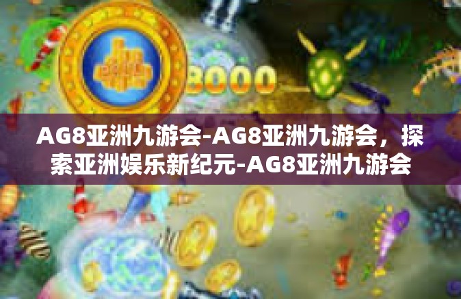 AG8亚洲九游会-AG8亚洲九游会，探索亚洲娱乐新纪元-AG8亚洲九游会