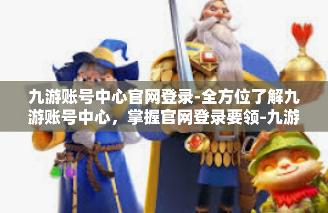 九游账号中心官网登录-全方位了解九游账号中心，掌握官网登录要领-九游账号中心官网登录