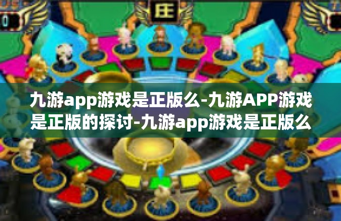 九游app游戏是正版么-九游APP游戏是正版的探讨-九游app游戏是正版么