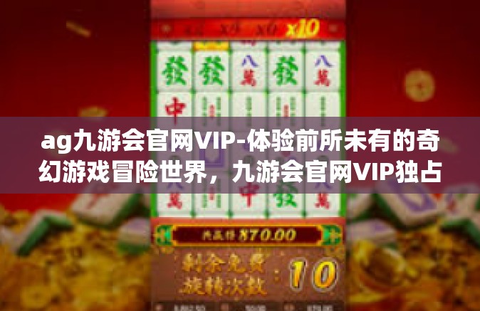 ag九游会官网VIP-体验前所未有的奇幻游戏冒险世界，九游会官网VIP独占魅力与荣耀！揭秘ag九游会官网的独特体验与挑战精神内涵-ag九游会官网VIP
