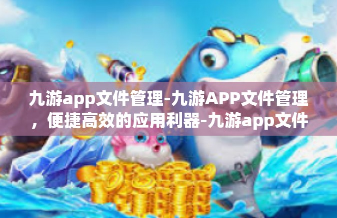 九游app文件管理-九游APP文件管理，便捷高效的应用利器-九游app文件管理