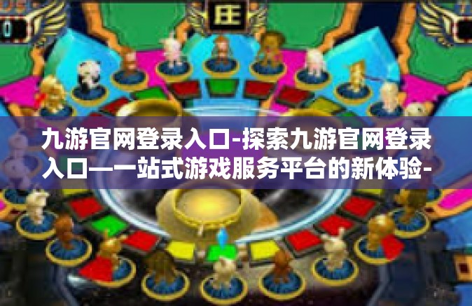 九游官网登录入口-探索九游官网登录入口—一站式游戏服务平台的新体验-九游官网登录入口