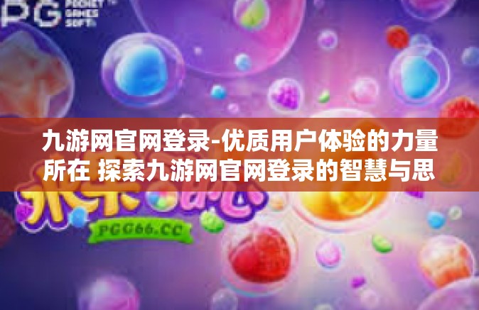 九游网官网登录-优质用户体验的力量所在 探索九游网官网登录的智慧与思考-九游网官网登录