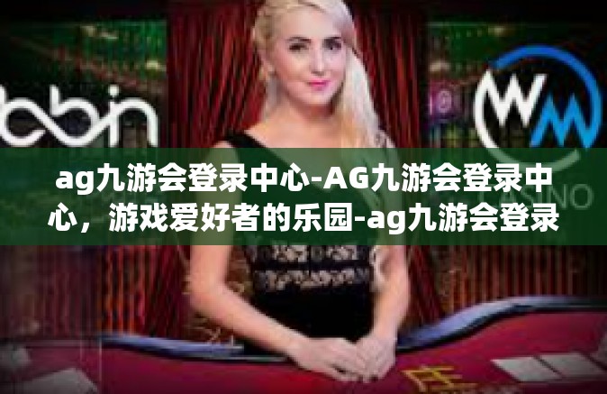 ag九游会登录中心-AG九游会登录中心，游戏爱好者的乐园-ag九游会登录中心