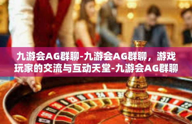 九游会AG群聊-九游会AG群聊，游戏玩家的交流与互动天堂-九游会AG群聊