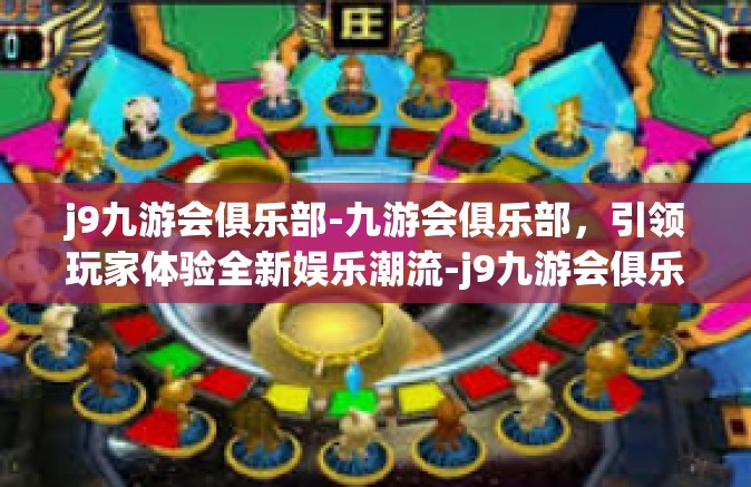 j9九游会俱乐部-九游会俱乐部，引领玩家体验全新娱乐潮流-j9九游会俱乐部
