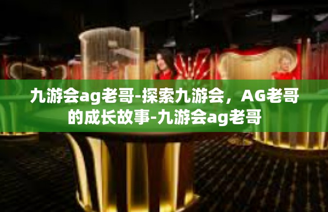 九游会ag老哥-探索九游会，AG老哥的成长故事-九游会ag老哥