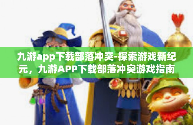 九游app下载部落冲突-探索游戏新纪元，九游APP下载部落冲突游戏指南-九游app下载部落冲突