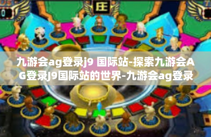 九游会ag登录j9 国际站-探索九游会AG登录J9国际站的世界-九游会ag登录j9 国际站