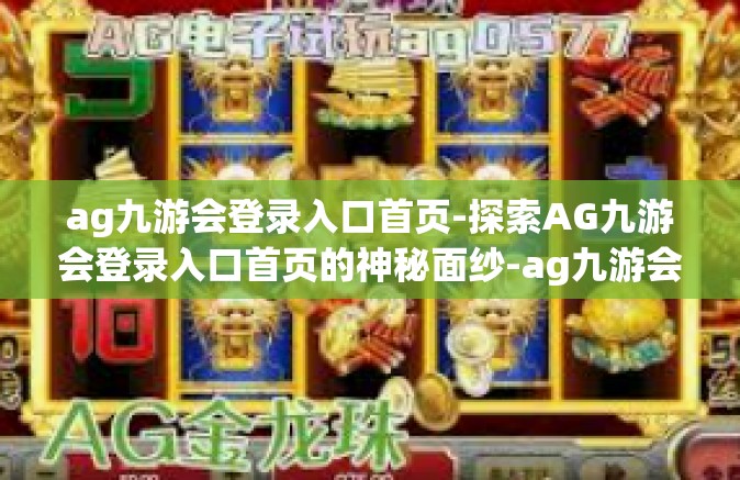 ag九游会登录入口首页-探索AG九游会登录入口首页的神秘面纱-ag九游会登录入口首页