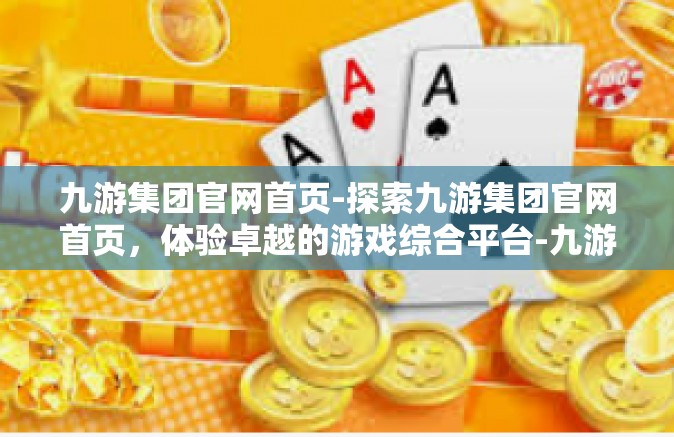 九游集团官网首页-探索九游集团官网首页，体验卓越的游戏综合平台-九游集团官网首页