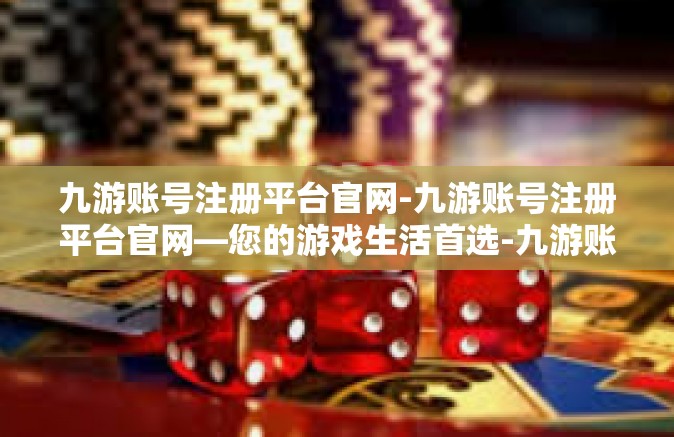 九游账号注册平台官网-九游账号注册平台官网—您的游戏生活首选-九游账号注册平台官网