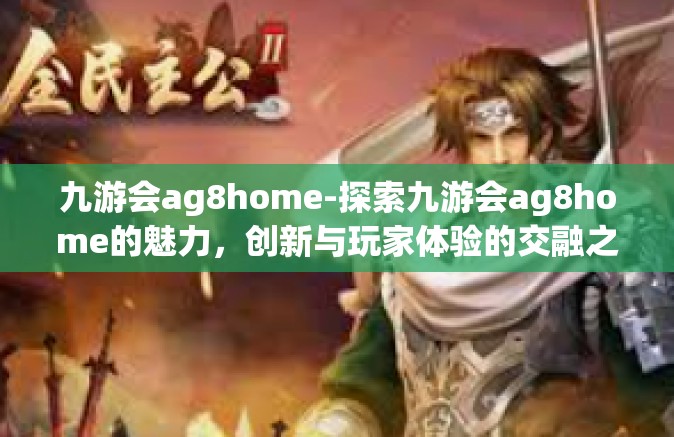 九游会ag8home-探索九游会ag8home的魅力，创新与玩家体验的交融之地-九游会ag8home