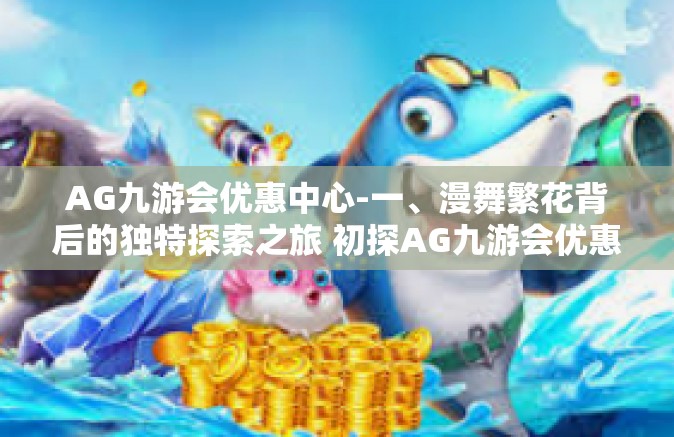 AG九游会优惠中心-一、漫舞繁花背后的独特探索之旅 初探AG九游会优惠中心-AG九游会优惠中心