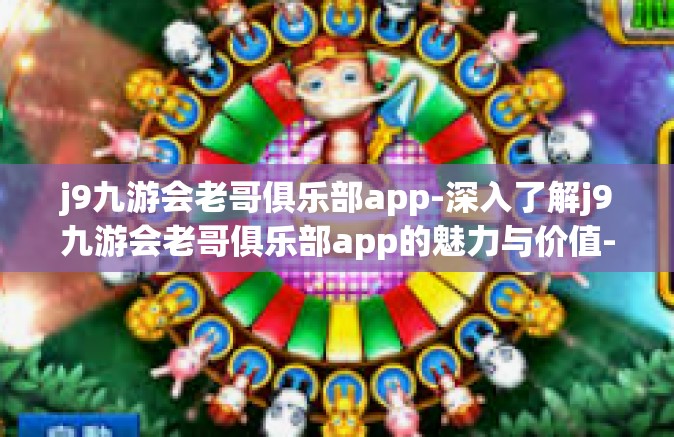 j9九游会老哥俱乐部app-深入了解j9九游会老哥俱乐部app的魅力与价值-j9九游会老哥俱乐部app