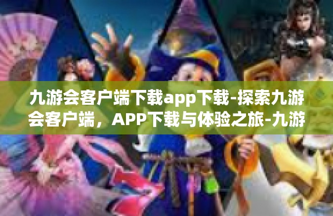 九游会客户端下载app下载-探索九游会客户端，APP下载与体验之旅-九游会客户端下载app下载