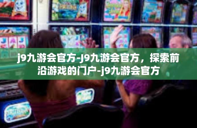 j9九游会官方-J9九游会官方，探索前沿游戏的门户-j9九游会官方