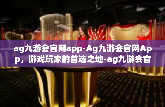 ag九游会官网app-Ag九游会官网App，游戏玩家的首选之地-ag九游会官网app