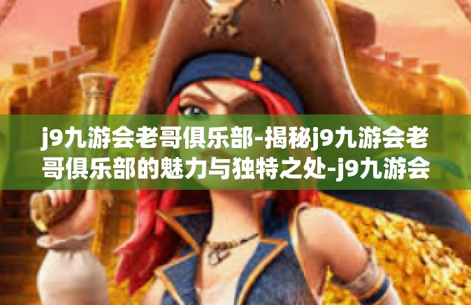 j9九游会老哥俱乐部-揭秘j9九游会老哥俱乐部的魅力与独特之处-j9九游会老哥俱乐部
