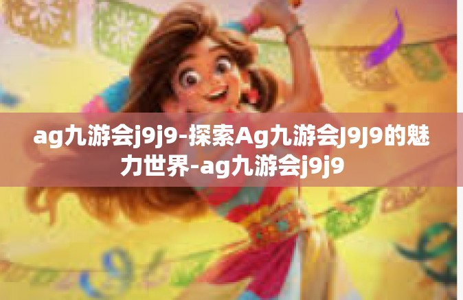 ag九游会j9j9-探索Ag九游会J9J9的魅力世界-ag九游会j9j9