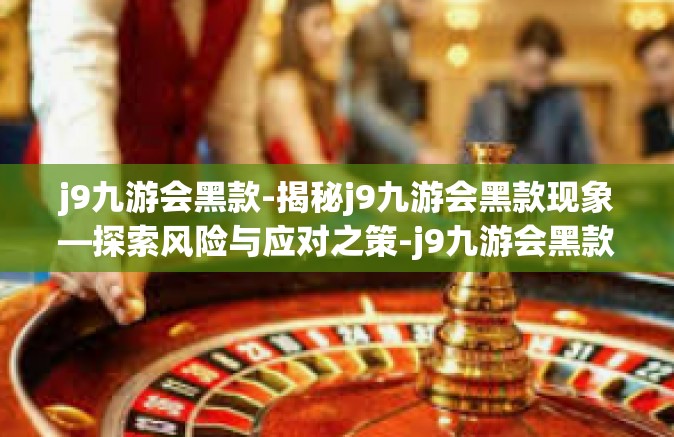 j9九游会黑款-揭秘j9九游会黑款现象—探索风险与应对之策-j9九游会黑款