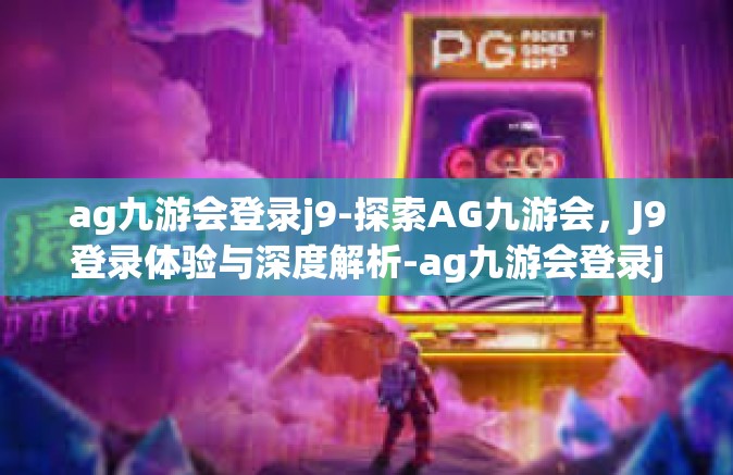 ag九游会登录j9-探索AG九游会，J9登录体验与深度解析-ag九游会登录j9