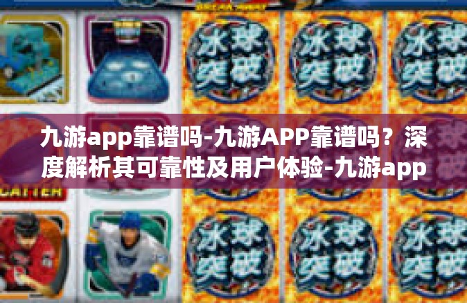 九游app靠谱吗-九游APP靠谱吗？深度解析其可靠性及用户体验-九游app靠谱吗