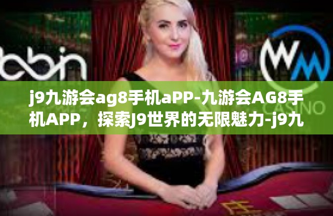 j9九游会ag8手机aPP-九游会AG8手机APP，探索J9世界的无限魅力-j9九游会ag8手机aPP
