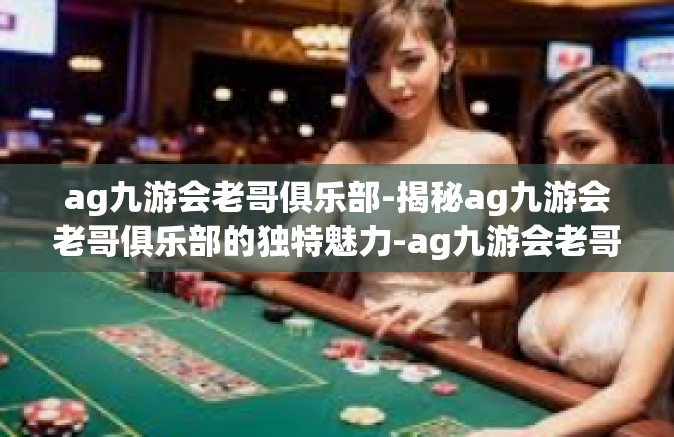 ag九游会老哥俱乐部-揭秘ag九游会老哥俱乐部的独特魅力-ag九游会老哥俱乐部