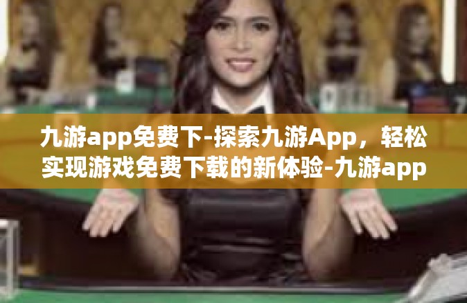 九游app免费下-探索九游App，轻松实现游戏免费下载的新体验-九游app免费下