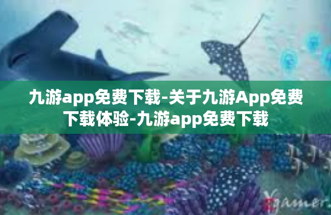 九游app免费下载-关于九游App免费下载体验-九游app免费下载