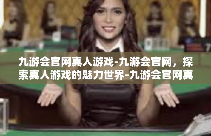 九游会官网真人游戏-九游会官网，探索真人游戏的魅力世界-九游会官网真人游戏