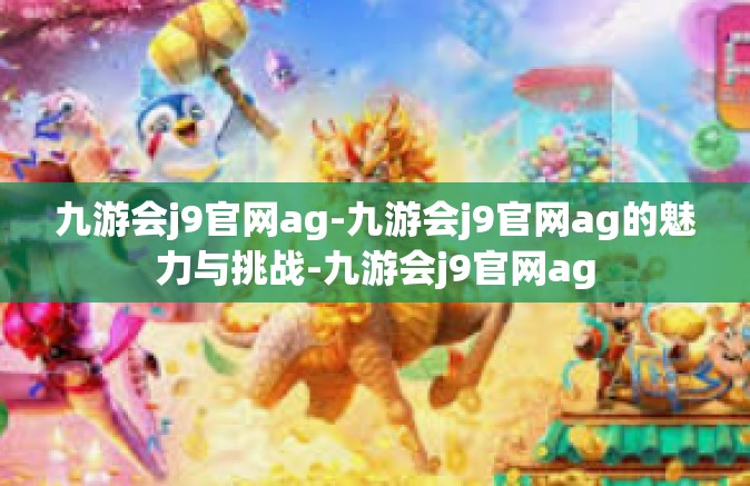九游会j9官网ag-九游会j9官网ag的魅力与挑战-九游会j9官网ag
