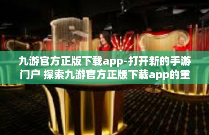 九游官方正版下载app-打开新的手游门户 探索九游官方正版下载app的重要性与价值-九游官方正版下载app