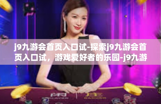 j9九游会首页入口试-探索j9九游会首页入口试，游戏爱好者的乐园-j9九游会首页入口试