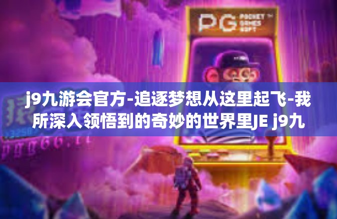 j9九游会官方-追逐梦想从这里起飞-我所深入领悟到的奇妙的世界里JE j9九游会官方