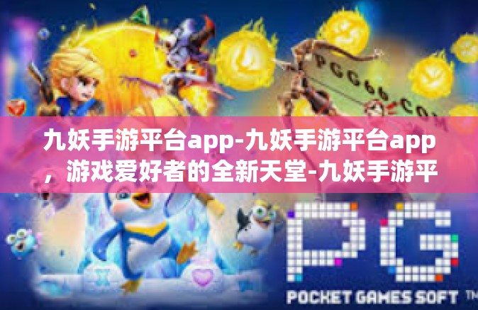 九妖手游平台app-九妖手游平台app，游戏爱好者的全新天堂-九妖手游平台app