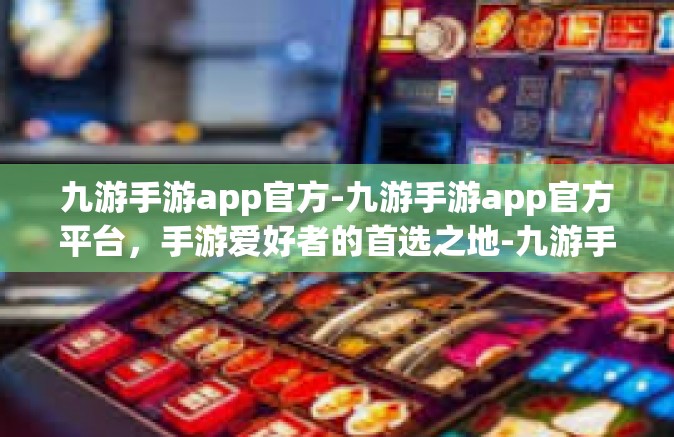 九游手游app官方-九游手游app官方平台，手游爱好者的首选之地-九游手游app官方