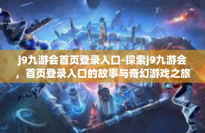 j9九游会首页登录入口-探索j9九游会，首页登录入口的故事与奇幻游戏之旅-j9九游会首页登录入口
