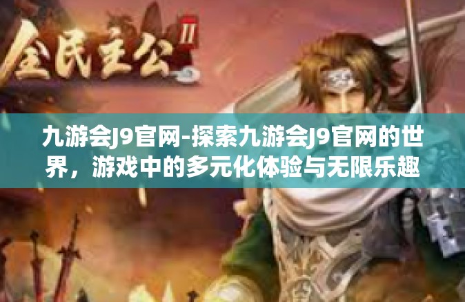 九游会J9官网-探索九游会J9官网的世界，游戏中的多元化体验与无限乐趣-九游会J9官网