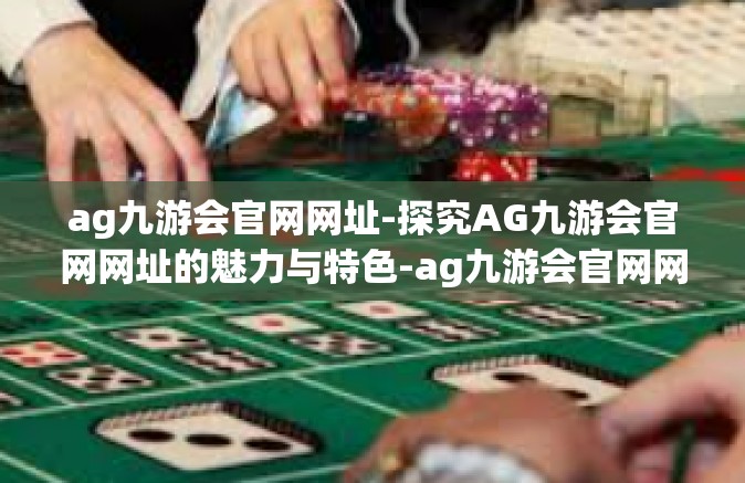 ag九游会官网网址-探究AG九游会官网网址的魅力与特色-ag九游会官网网址