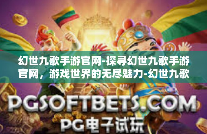 幻世九歌手游官网-探寻幻世九歌手游官网，游戏世界的无尽魅力-幻世九歌手游官网
