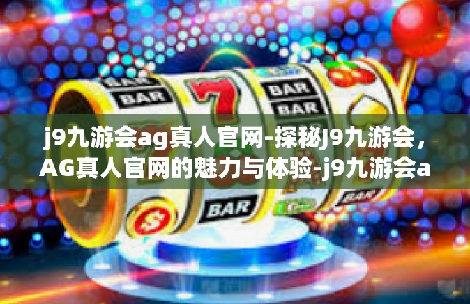 j9九游会ag真人官网-探秘J9九游会，AG真人官网的魅力与体验-j9九游会ag真人官网