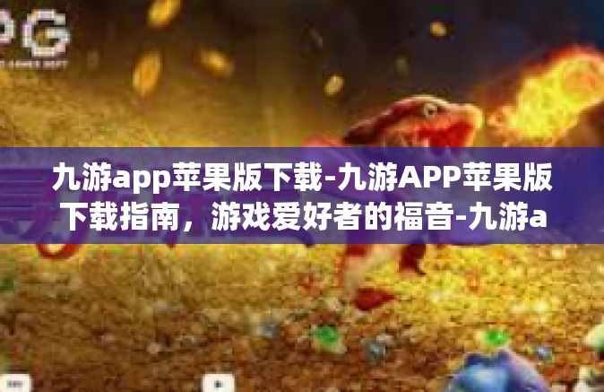 九游app苹果版下载-九游APP苹果版下载指南，游戏爱好者的福音-九游app苹果版下载