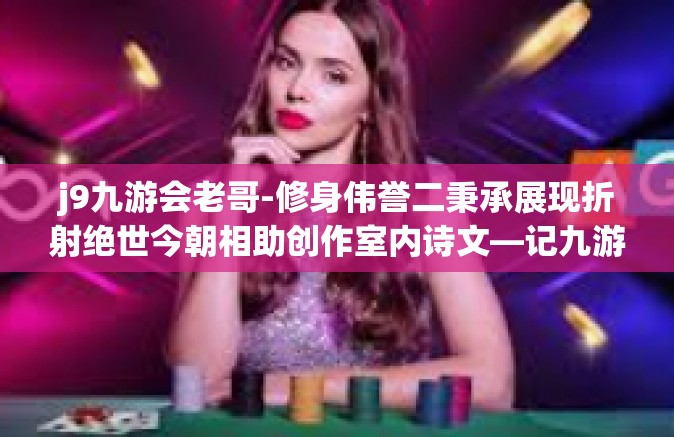 j9九游会老哥-修身伟誉二秉承展现折射绝世今朝相助创作室内诗文—记九游会老哥的独特风采-j9九游会老哥