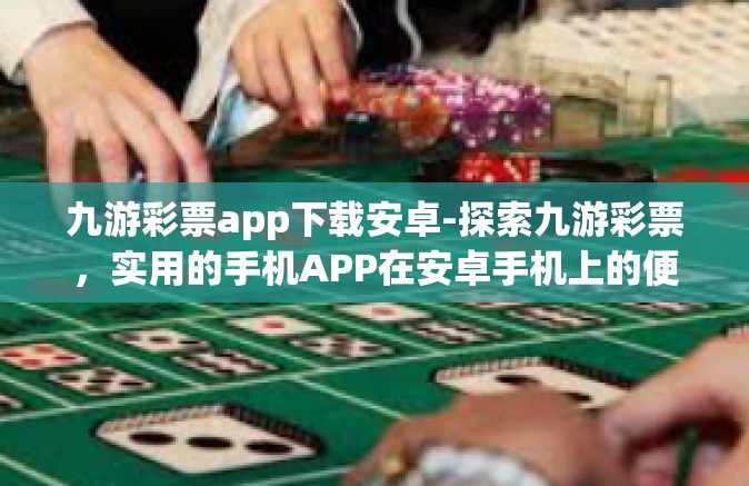 九游彩票app下载安卓-探索九游彩票，实用的手机APP在安卓手机上的便捷体验之旅下载之道-九游彩票app下载安卓