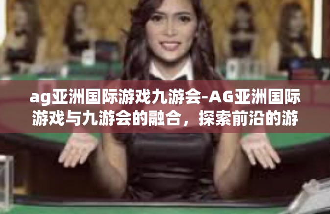 ag亚洲国际游戏九游会-AG亚洲国际游戏与九游会的融合，探索前沿的游戏体验-ag亚洲国际游戏九游会
