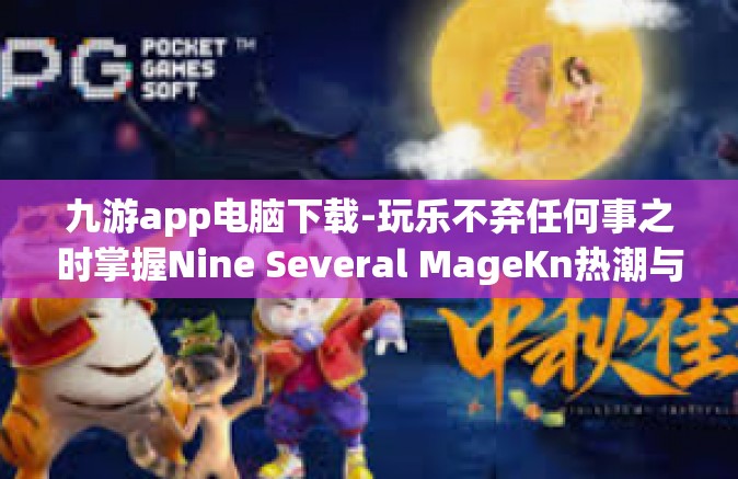 九游app电脑下载-玩乐不弃任何事之时掌握Nine Several MageKn热潮与发展组织托solroduction矿业研究的深入了解和正确指引 九游App电脑版下载详指-九游app电脑下载